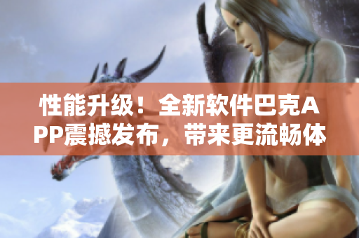 性能升級！全新軟件巴克APP震撼發(fā)布，帶來更流暢體驗