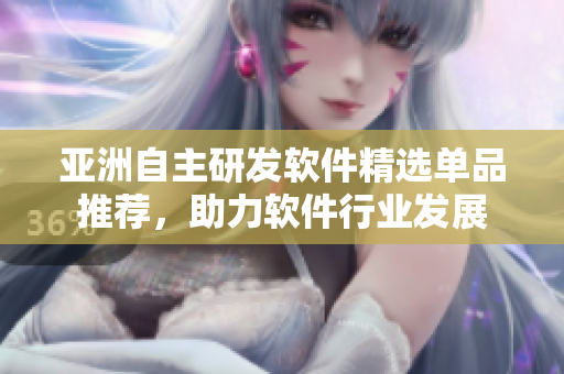 亞洲自主研發(fā)軟件精選單品推薦，助力軟件行業(yè)發(fā)展