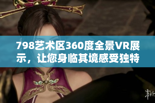 798藝術(shù)區(qū)360度全景VR展示，讓您身臨其境感受獨(dú)特藝術(shù)魅力