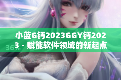 小藍(lán)G鈣2023GGY鈣2023 - 賦能軟件領(lǐng)域的新起點(diǎn)