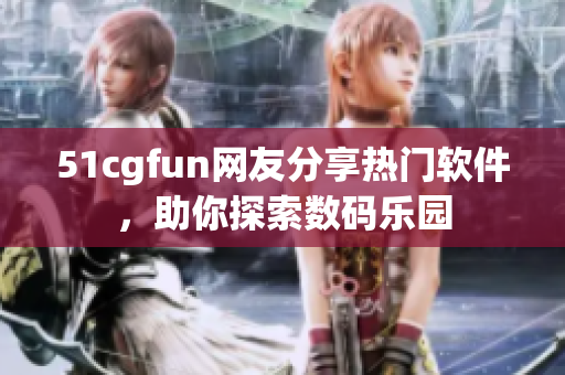51cgfun網(wǎng)友分享熱門軟件，助你探索數(shù)碼樂園