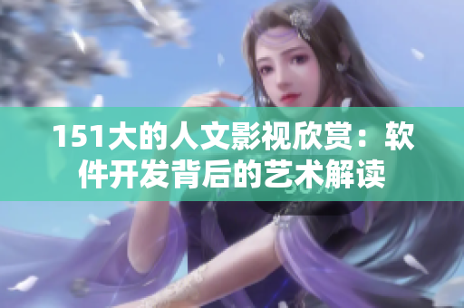 151大的人文影視欣賞：軟件開(kāi)發(fā)背后的藝術(shù)解讀