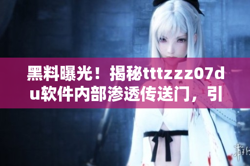 黑料曝光！揭秘tttzzz07du軟件內(nèi)部滲透傳送門，引發(fā)廣泛關(guān)注