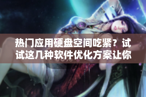 熱門應(yīng)用硬盤空間吃緊？試試這幾種軟件優(yōu)化方案讓你的電腦輕松擺脫負(fù)重壓力