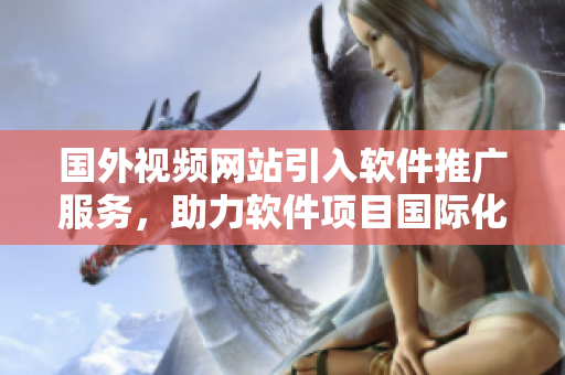 國(guó)外視頻網(wǎng)站引入軟件推廣服務(wù)，助力軟件項(xiàng)目國(guó)際化發(fā)展