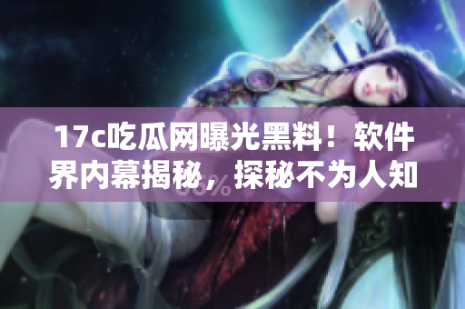 17c吃瓜網(wǎng)曝光黑料！軟件界內(nèi)幕揭秘，探秘不為人知的黑色料！