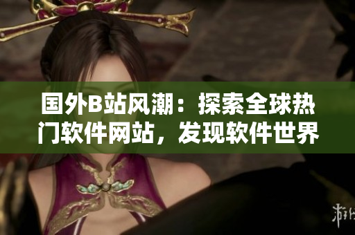 國外B站風(fēng)潮：探索全球熱門軟件網(wǎng)站，發(fā)現(xiàn)軟件世界新視角