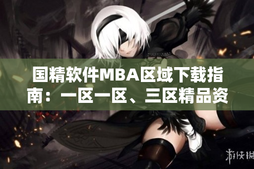 國精軟件MBA區(qū)域下載指南：一區(qū)一區(qū)、三區(qū)精品資源一網(wǎng)打盡