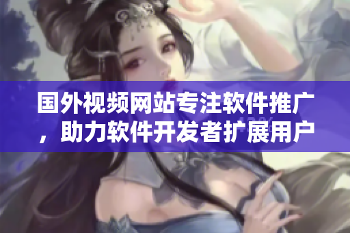 國外視頻網(wǎng)站專注軟件推廣，助力軟件開發(fā)者擴展用戶規(guī)模
