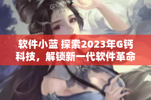軟件小藍(lán) 探索2023年G鈣科技，解鎖新一代軟件革命