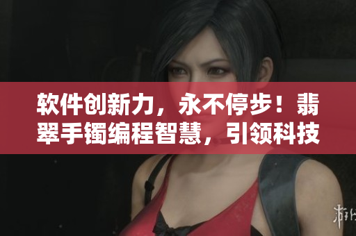 軟件創(chuàng)新力，永不停步！翡翠手鐲編程智慧，引領(lǐng)科技風(fēng)潮