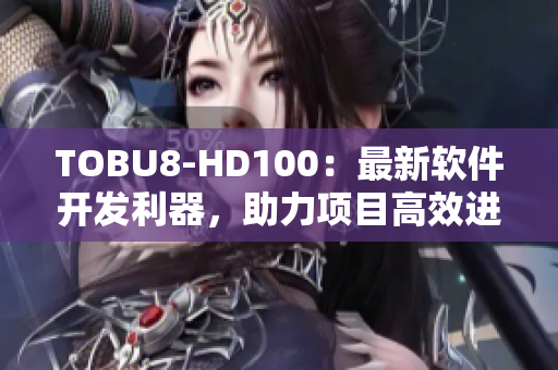 TOBU8-HD100：最新軟件開發(fā)利器，助力項(xiàng)目高效進(jìn)行
