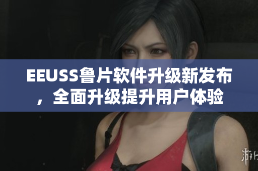 EEUSS魯片軟件升級新發(fā)布，全面升級提升用戶體驗