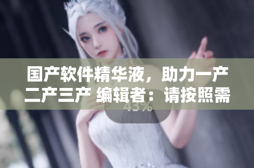 國產(chǎn)軟件精華液，助力一產(chǎn)二產(chǎn)三產(chǎn) 編輯者：請按照需要調(diào)整長度