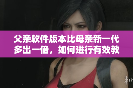 父親軟件版本比母親新一代多出一倍，如何進(jìn)行有效教育？