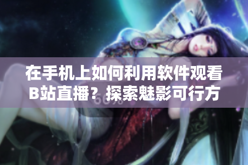 在手機(jī)上如何利用軟件觀看B站直播？探索魅影可行方案