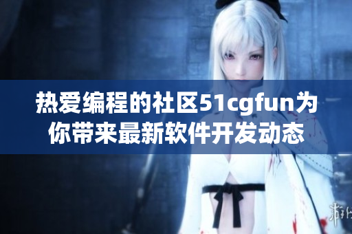 熱愛(ài)編程的社區(qū)51cgfun為你帶來(lái)最新軟件開(kāi)發(fā)動(dòng)態(tài)