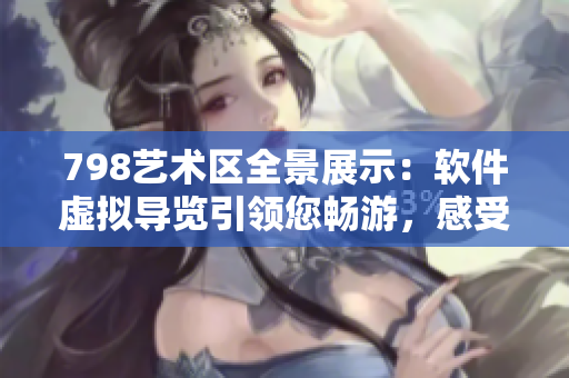 798藝術(shù)區(qū)全景展示：軟件虛擬導(dǎo)覽引領(lǐng)您暢游，感受每幅作品細(xì)致之美
