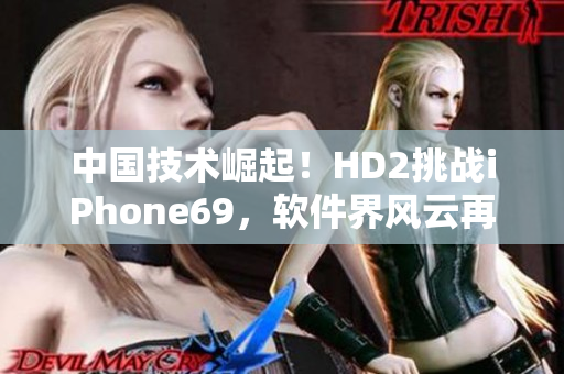 中國技術崛起！HD2挑戰(zhàn)iPhone69，軟件界風云再起