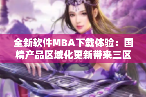全新軟件MBA下載體驗(yàn)：國(guó)精產(chǎn)品區(qū)域化更新帶來(lái)三區(qū)劃分效果