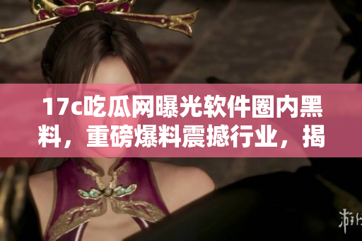 17c吃瓜網(wǎng)曝光軟件圈內(nèi)黑料，重磅爆料震撼行業(yè)，揭露內(nèi)幕揭示真相