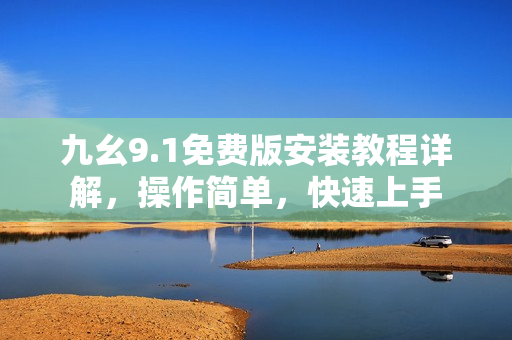 九幺9.1免費(fèi)版安裝教程詳解，操作簡單，快速上手