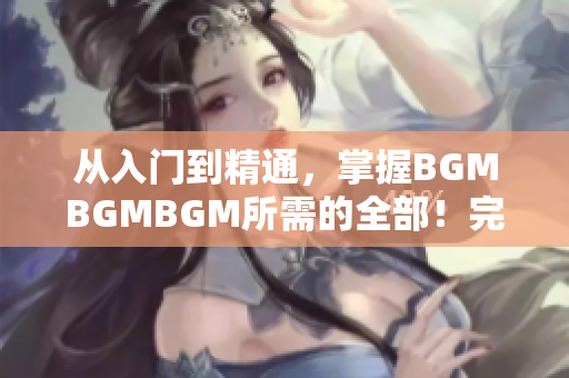 從入門到精通，掌握BGMBGMBGM所需的全部！完整價(jià)格披露！