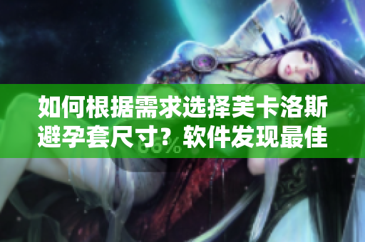 如何根據(jù)需求選擇芙卡洛斯避孕套尺寸？軟件發(fā)現(xiàn)最佳尺寸：指南詳情