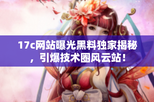 17c網(wǎng)站曝光黑料獨(dú)家揭秘，引爆技術(shù)圈風(fēng)云站！
