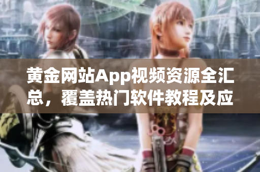 黃金網(wǎng)站App視頻資源全匯總，覆蓋熱門軟件教程及應(yīng)用推薦