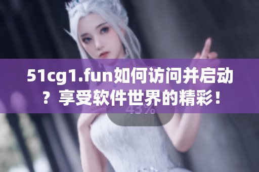 51cg1.fun如何訪問并啟動？享受軟件世界的精彩！