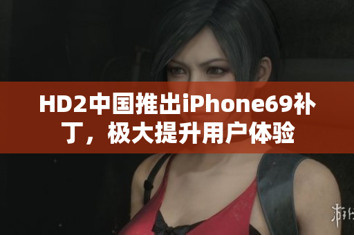 HD2中國(guó)推出iPhone69補(bǔ)丁，極大提升用戶體驗(yàn)
