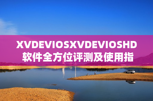 XVDEVIOSXVDEVIOSHD 軟件全方位評(píng)測(cè)及使用指南