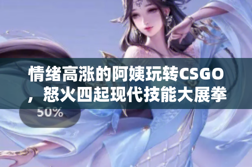 情緒高漲的阿姨玩轉(zhuǎn)CSGO，怒火四起現(xiàn)代技能大展拳腳