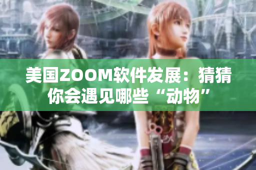 美國(guó)ZOOM軟件發(fā)展：猜猜你會(huì)遇見(jiàn)哪些“動(dòng)物”