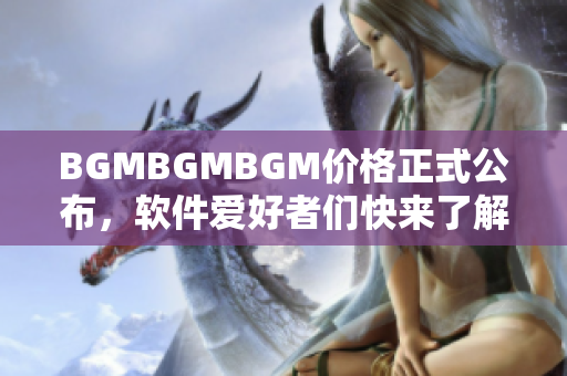 BGMBGMBGM價格正式公布，軟件愛好者們快來了解！