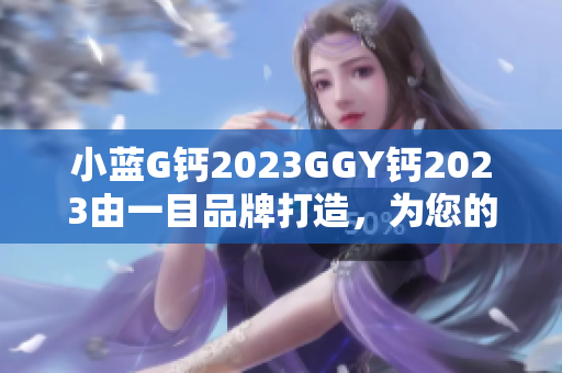 小藍G鈣2023GGY鈣2023由一目品牌打造，為您的軟件工程保駕護航
