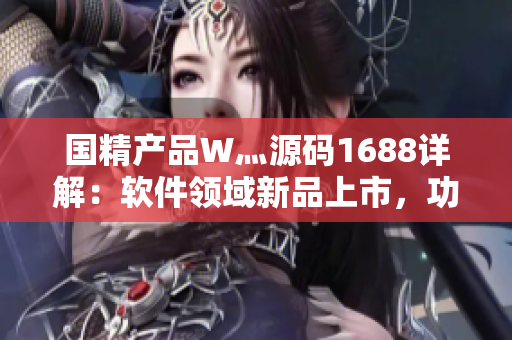 國(guó)精產(chǎn)品W灬源碼1688詳解：軟件領(lǐng)域新品上市，功能全面評(píng)測(cè)