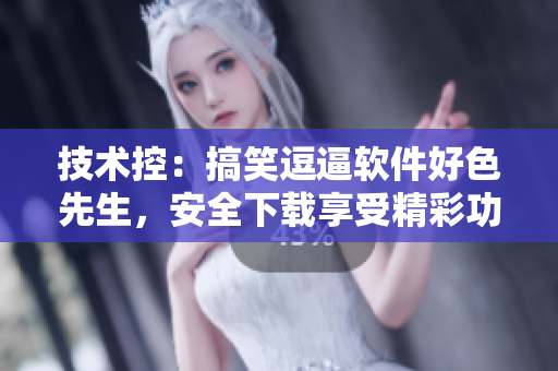 技術(shù)控：搞笑逗逼軟件好色先生，安全下載享受精彩功能