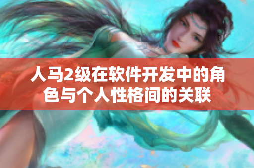 人馬2級(jí)在軟件開發(fā)中的角色與個(gè)人性格間的關(guān)聯(lián)