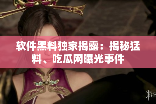 軟件黑料獨家揭露：揭秘猛料、吃瓜網(wǎng)曝光事件