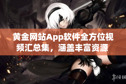 黃金網(wǎng)站App軟件全方位視頻匯總集，涵蓋豐富資源 