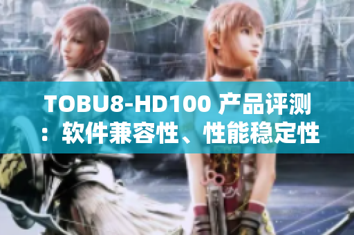 TOBU8-HD100 產(chǎn)品評(píng)測(cè)：軟件兼容性、性能穩(wěn)定性一網(wǎng)打盡