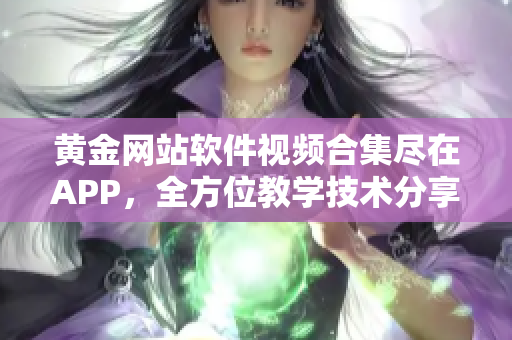黃金網(wǎng)站軟件視頻合集盡在APP，全方位教學技術(shù)分享。
