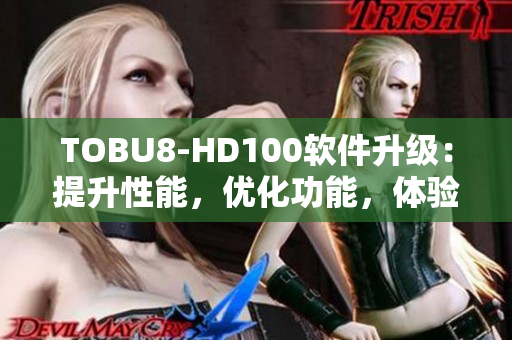 TOBU8-HD100軟件升級：提升性能，優(yōu)化功能，體驗煥然一新