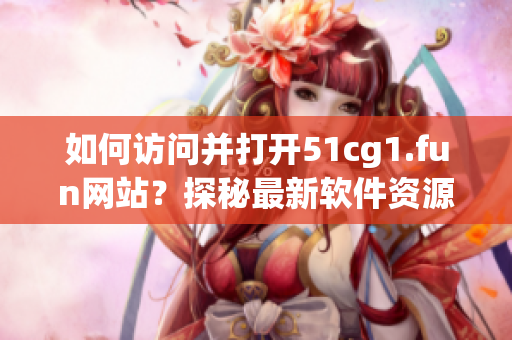 如何訪問并打開51cg1.fun網(wǎng)站？探秘最新軟件資源分享平臺