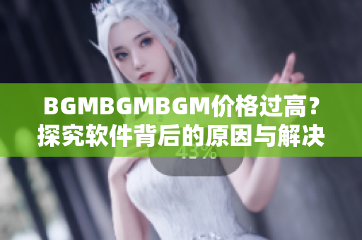 BGMBGMBGM價(jià)格過高？探究軟件背后的原因與解決方案