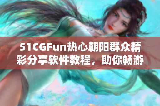 51CGFun熱心朝陽群眾精彩分享軟件教程，助你暢游數(shù)碼世界