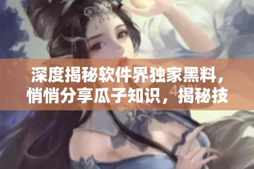 深度揭秘軟件界獨(dú)家黑料，悄悄分享瓜子知識(shí)，揭秘技術(shù)界萬(wàn)眾矚目的背后故事