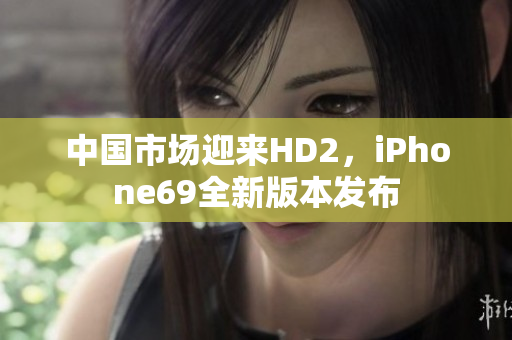 中國(guó)市場(chǎng)迎來(lái)HD2，iPhone69全新版本發(fā)布